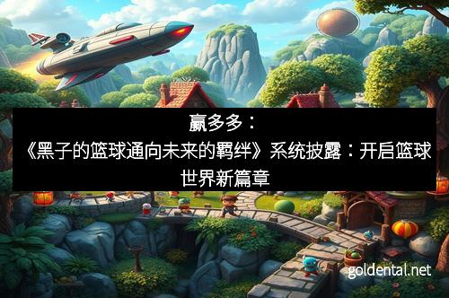 赢多多：《黑子的篮球通向未来的羁绊》系统披露：开启篮球世界新篇章