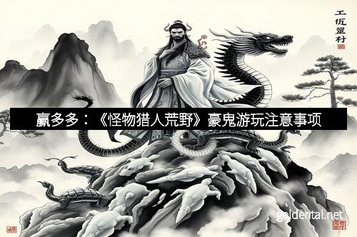 赢多多：《怪物猎人荒野》豪鬼游玩注意事项
